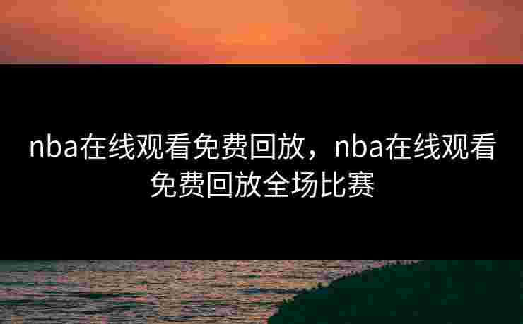 nba在线观看免费回放，nba在线观看免费回放全场比赛