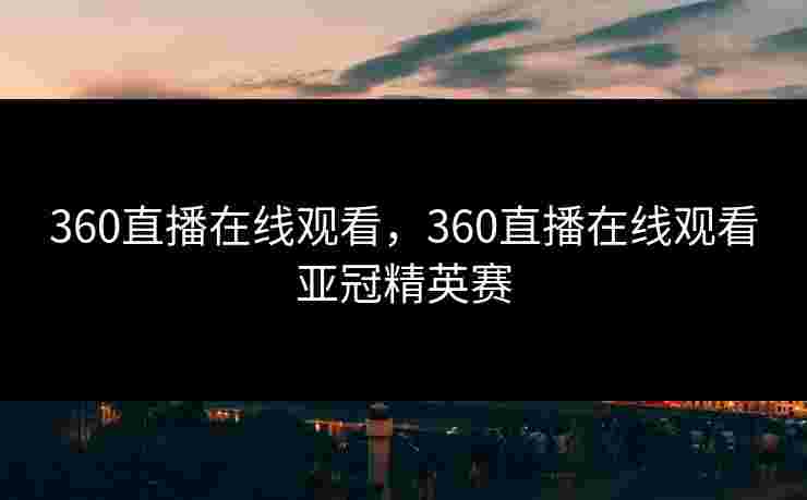 360直播在线观看，360直播在线观看亚冠精英赛