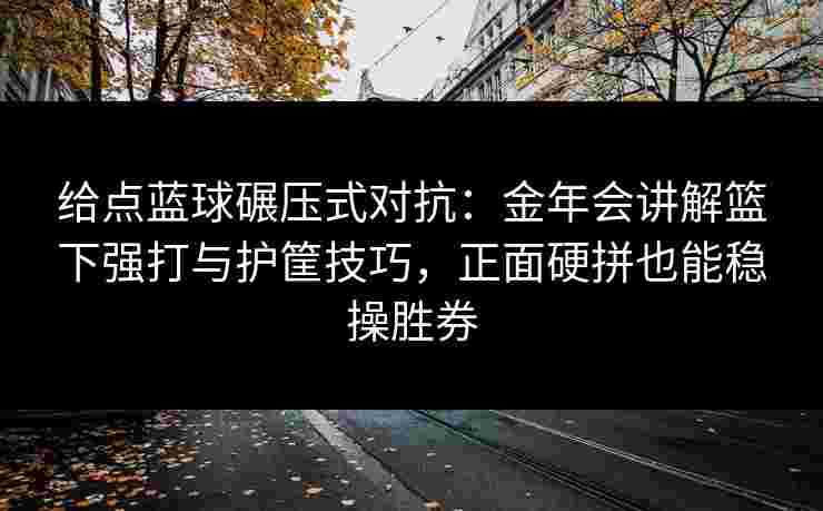 给点蓝球碾压式对抗:金年会讲解篮下强打与护筐技巧,正面硬拼也能稳操胜券 给点蓝球碾压式对抗:金年会讲解篮下强打与护筐技巧,正面硬拼也能稳操胜券
