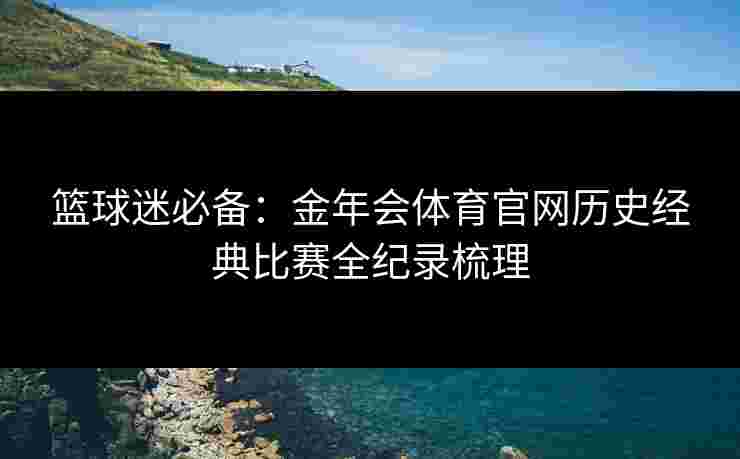 篮球迷必备:金年会体育官网历史经典比赛全纪录梳理 篮球迷必备:金年会体育官网历史经典比赛全纪录梳理