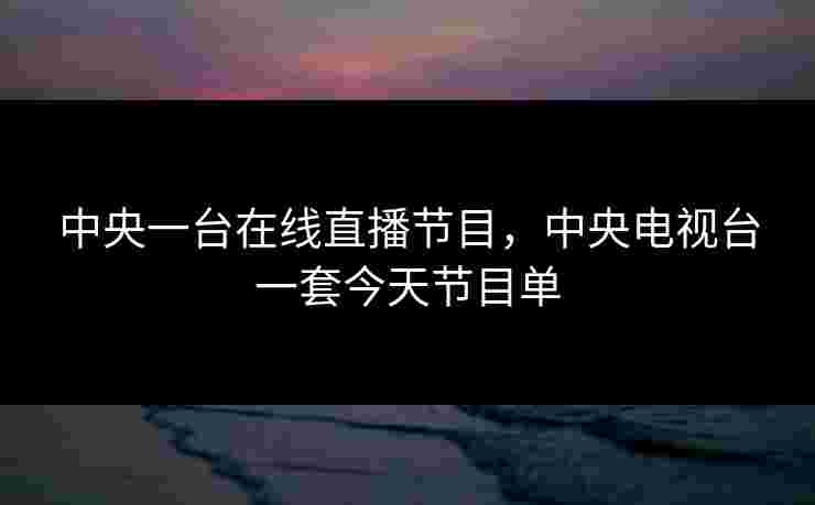中央一台在线直播节目，中央电视台一套今天节目单