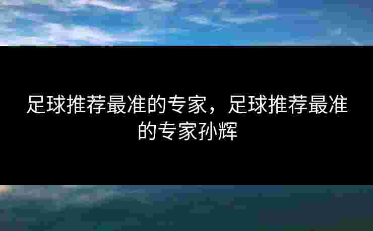 足球推荐最准的专家，足球推荐最准的专家孙辉
