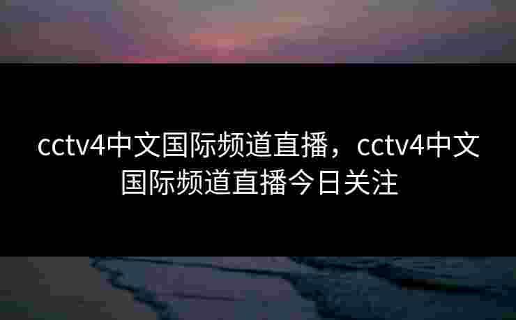 cctv4中文国际频道直播,cctv4中文国际频道直播今日关注 cctv4中文国际频道直播,cctv4中文国际频道直播今日关注