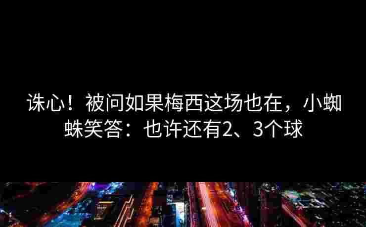 诛心!被问如果梅西这场也在,小蜘蛛笑答:也许还有2、3个球 诛心!被问如果梅西这场也在,小蜘蛛笑答:也许还有2、3个球
