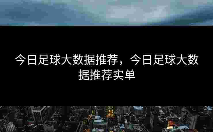 今日足球大数据推荐,今日足球大数据推荐实单 今日足球大数据推荐,今日足球大数据推荐实单