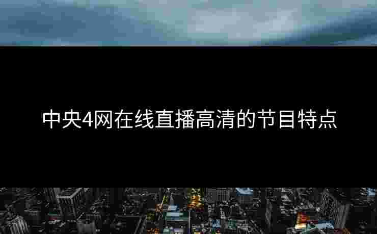 中央4网在线直播高清的节目特点 中央4网在线直播高清的节目特点