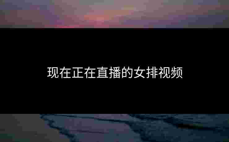 现在正在直播的女排视频 现在正在直播的女排视频