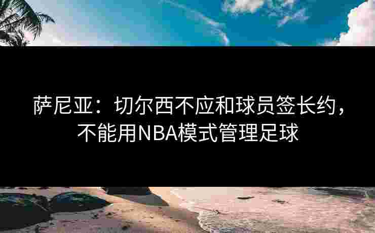 萨尼亚:切尔西不应和球员签长约,不能用NBA模式管理足球 萨尼亚:切尔西不应和球员签长约,不能用NBA模式管理足球