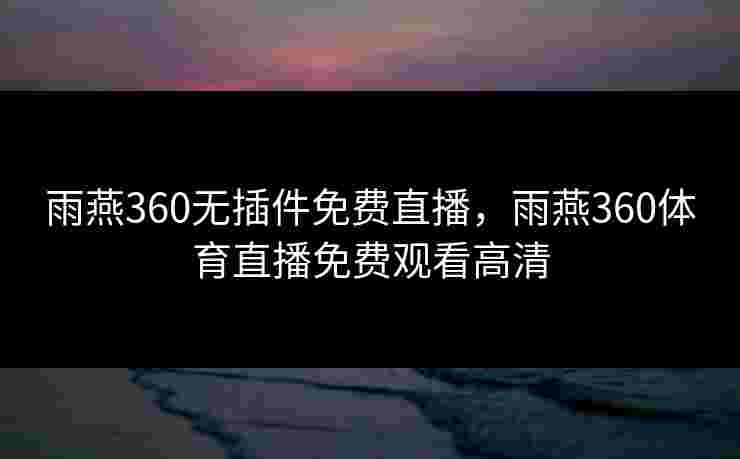 雨燕360无插件免费直播,雨燕360体育直播免费观看高清 雨燕360无插件免费直播,雨燕360体育直播免费观看高清