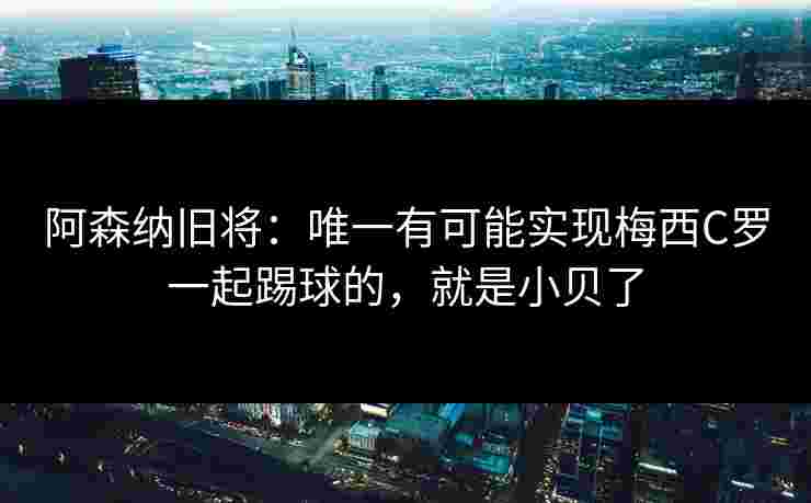 阿森纳旧将：唯一有可能实现梅西C罗一起踢球的，就是小贝了