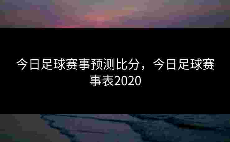今日足球赛事预测比分,今日足球赛事表2020 今日足球赛事预测比分,今日足球赛事表2020