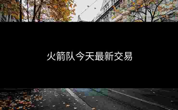 火箭队今天最新交易 火箭队今天最新交易