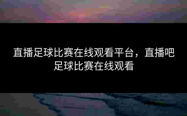 直播足球比赛在线观看平台,直播吧足球比赛在线观看 直播足球比赛在线观看平台,直播吧足球比赛在线观看