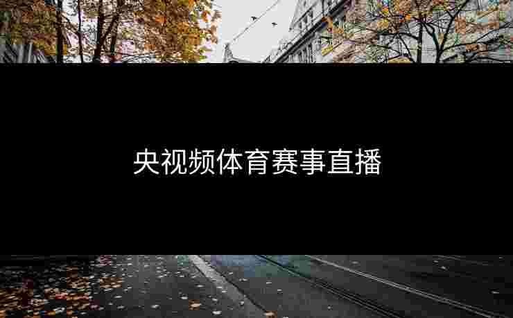 央视频体育赛事直播 央视频体育赛事直播