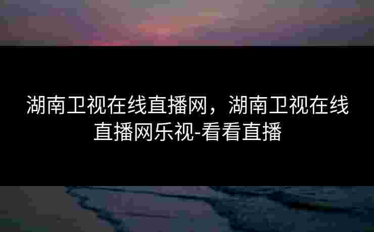 湖南卫视在线直播网,湖南卫视在线直播网乐视-看看直播 湖南卫视在线直播网,湖南卫视在线直播网乐视-看看直播