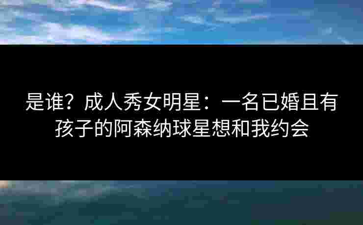 是谁?成人秀女明星:一名已婚且有孩子的阿森纳球星想和我约会 是谁?成人秀女明星:一名已婚且有孩子的阿森纳球星想和我约会