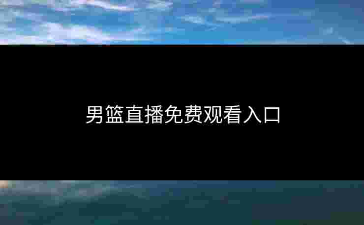 男篮直播免费观看入口 男篮直播免费观看入口