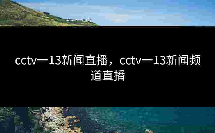 cctv一13新闻直播，cctv一13新闻频道直播