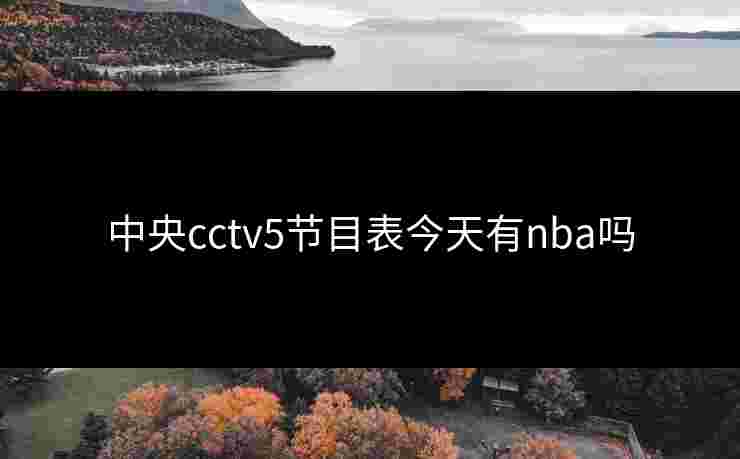 中央cctv5节目表今天有nba吗 中央cctv5节目表今天有nba吗