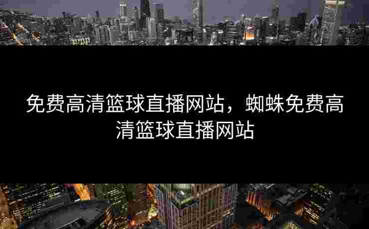 免费高清篮球直播网站,蜘蛛免费高清篮球直播网站 免费高清篮球直播网站,蜘蛛免费高清篮球直播网站