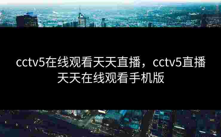 cctv5在线观看天天直播，cctv5直播天天在线观看手机版
