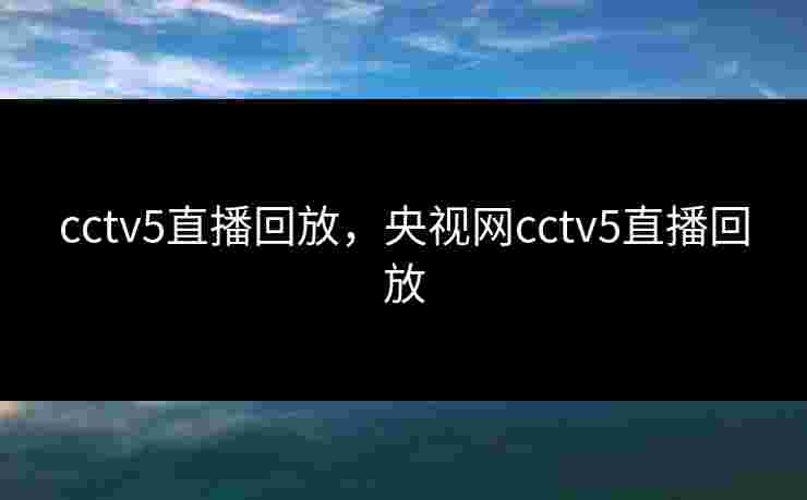 cctv5直播回放，央视网cctv5直播回放