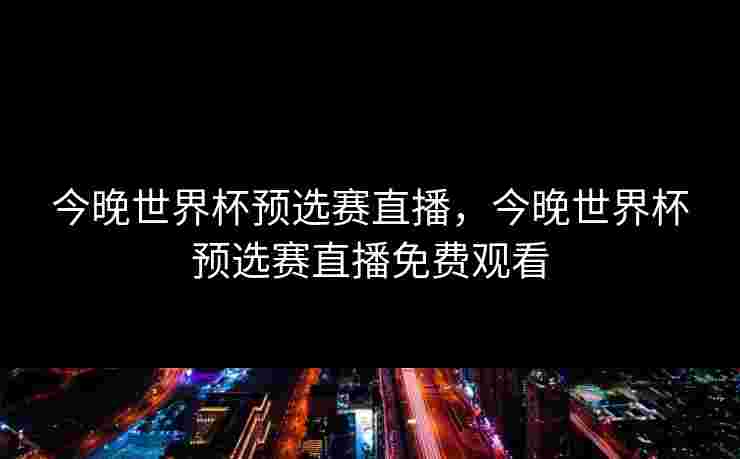 今晚世界杯预选赛直播，今晚世界杯预选赛直播免费观看