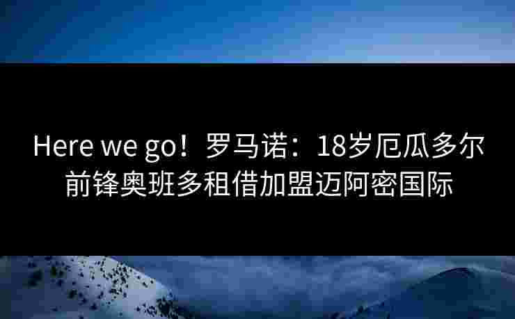 Here we go！罗马诺：18岁厄瓜多尔前锋奥班多租借加盟迈阿密国际